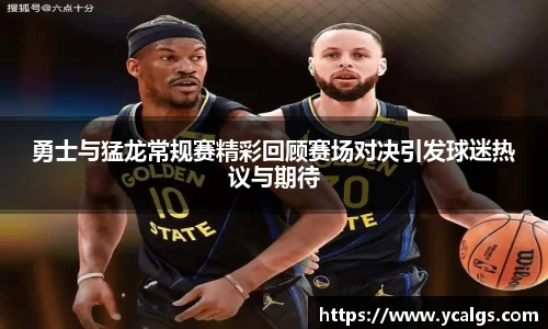 勇士与猛龙常规赛精彩回顾赛场对决引发球迷热议与期待