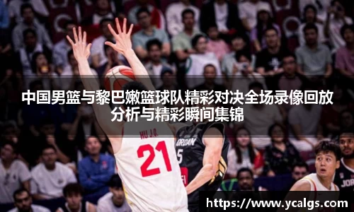 中国男篮与黎巴嫩篮球队精彩对决全场录像回放分析与精彩瞬间集锦